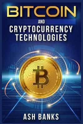 Bitcoin and Cryptocurrency Technologies: Everything You Need to Know to Make Money with Crypto Trading and Achieve Financial Freedom (2022 Guide for B by Banks, Ash