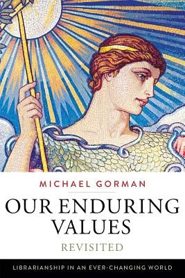 Our Enduring Values Revisited: Librarianship in an Ever-Changing World by Gorman, Michael