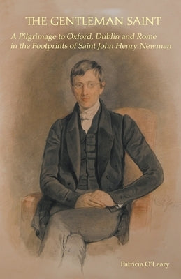 The Gentleman Saint: A Pilgrimage to Oxford, Rome and Dublin in the Footprints of St John Henry Newman by O'Leary, Patricia