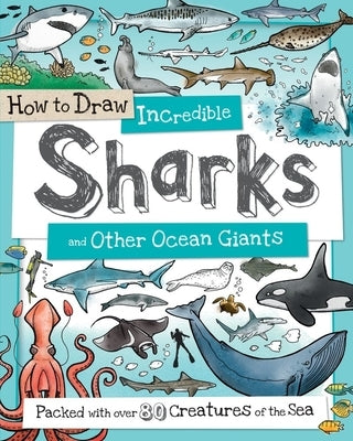 How to Draw Incredible Sharks and Other Ocean Giants: Packed with Over 80 Creatures of the Sea by Gowen, Fiona