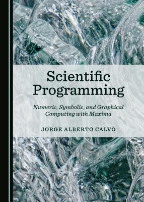 Scientific Programming: Numeric, Symbolic, and Graphical Computing with Maxima by Calvo, Jorge Alberto