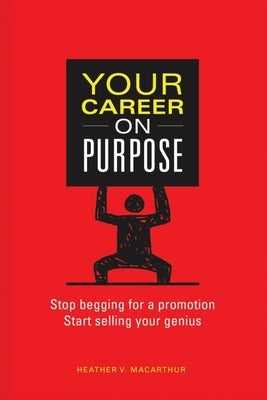 Your Career on Purpose: Stop Begging for a Promotion, Start Selling Your Genius by MacArthur, Heather