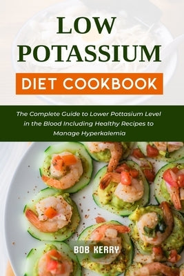 Low Potassium Diet Cookbook: The Complete Guide to Lower Pottasium Level in the Blood Including Healthy Recipes to Manage Hyperkalemia by Kerry, Bob