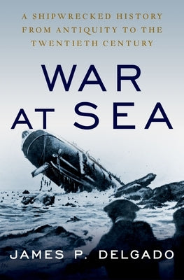 War at Sea: A Shipwrecked History from Antiquity to the Twentieth Century by Delgado, James P.