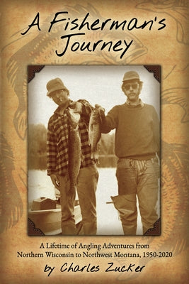 A Fisherman's Journey: A Lifetime of Angling Adventures from Northern Wisconsin to Northwest Montana, 1950 - 2020 by Zucker, Charles