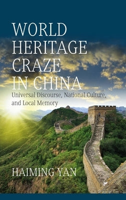 World Heritage Craze in China: Universal Discourse, National Culture, and Local Memory by Yan, Haiming