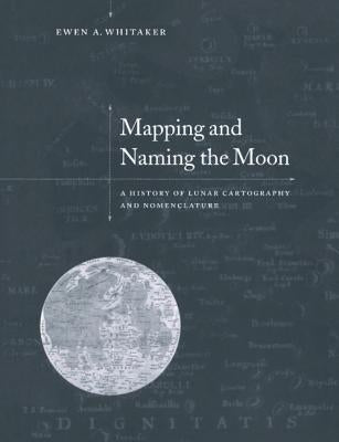 Mapping and Naming the Moon: A History of Lunar Cartography and Nomenclature by Whitaker, Ewen A.