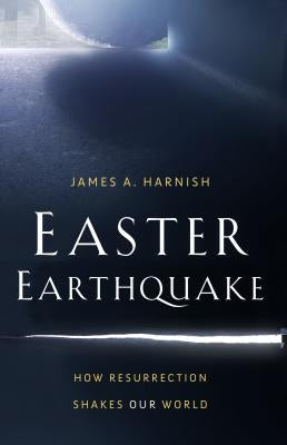 Easter Earthquake: How Resurrection Shakes Our World by Harnish, James A.