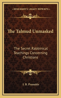 The Talmud Unmasked: The Secret Rabbinical Teachings Concerning Christians by Pranaitis, I. B.