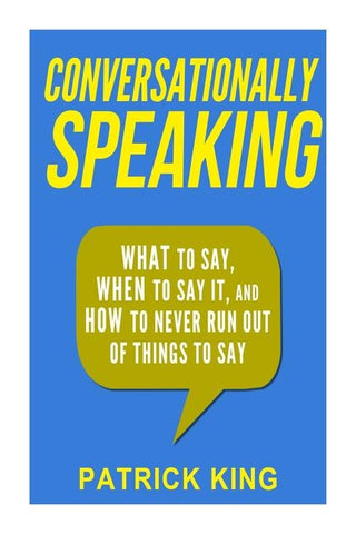 Conversationally Speaking: WHAT to Say, WHEN to Say It, and HOW to Never Run Out of Things to say by King, Patrick