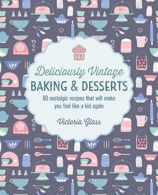 Deliciously Vintage Baking & Desserts: 60 Nostalgic Recipes That Will Make You Feel Like a Kid Again by Glass, Victoria