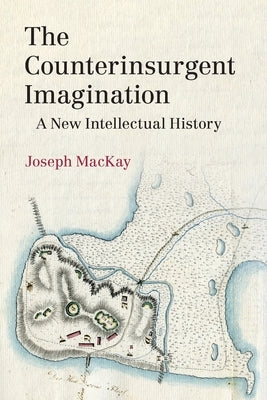 The Counterinsurgent Imagination: A New Intellectual History by MacKay, Joseph