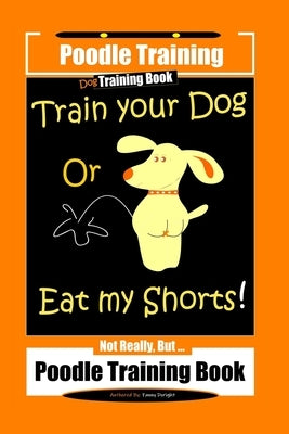 Poodle Training, Train Your Dog Or Eat My Shorts! Not Really, But... Poodle Training Book by Doright, Fanny