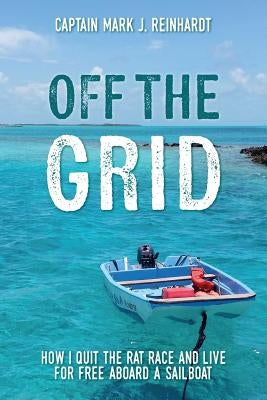 Off The Grid: How I quit the rat race and live for free aboard a sailboat by Reinhardt, Captain Mark J.