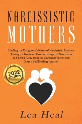 Narcissistic Mothers: Healing the Daughters Victims of Narcissistic Mothers. A Guide to Recognize Narcissism, Heal and Break Free from the N by Heal, Lea