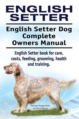 English Setter. English Setter Dog Complete Owners Manual. English Setter book for care, costs, feeding, grooming, health and training. by Moore, Asia
