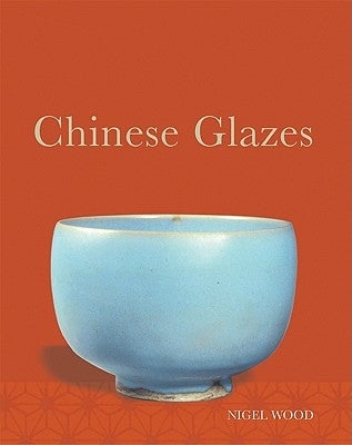 Chinese Glazes: Their Origins, Chemistry, and Recreation by Wood, Nigel