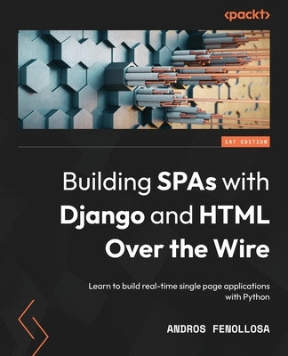 Building SPAs with Django and HTML Over the Wire: Learn to build real-time single page applications with Python by Fenollosa, Andros