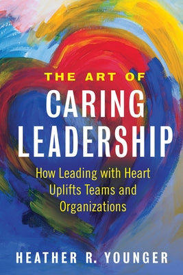 The Art of Caring Leadership: How Leading with Heart Uplifts Teams and Organizations by Younger, Heather R.