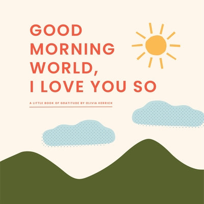 Good Morning, World--I Love You So: A Little Book of Gratitude by Herrick, Olivia