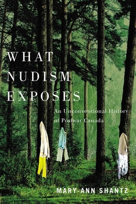 What Nudism Exposes: An Unconventional History of Postwar Canada by Shantz, Mary-Ann