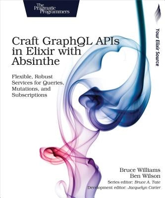 Craft Graphql APIs in Elixir with Absinthe: Flexible, Robust Services for Queries, Mutations, and Subscriptions by Williams, Bruce