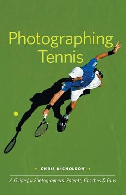 Photographing Tennis: A Guide for Photographers, Parents, Coaches & Fans by Nicholson, Chris