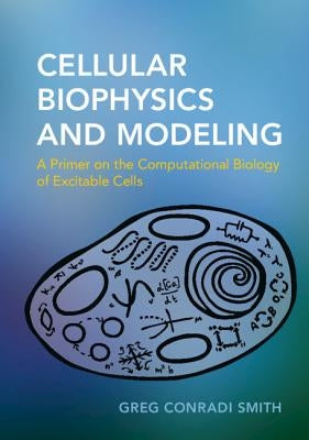 Cellular Biophysics and Modeling: A Primer on the Computational Biology of Excitable Cells by Conradi Smith, Greg