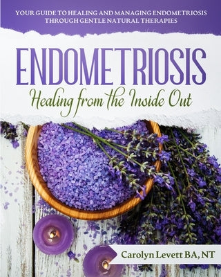 Endometriosis - Healing from the Inside Out: Your Guide to Healing and Managing Endometriosis Through Gentle Natural Therapies by Levett, Carolyn J.