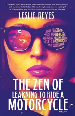 The Zen of Learning to Ride a Motorcycle: How I Faced My Fears, Shifted Gears, and Found Healing from Anxiety, Codependency, and Depression by Reyes, Leslie