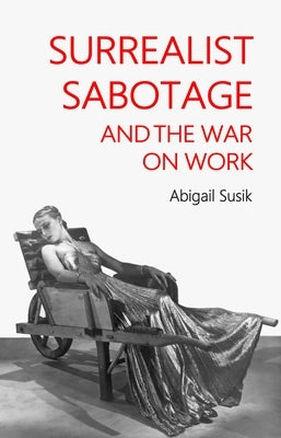 Surrealist Sabotage and the War on Work by Susik, Abigail