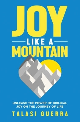 Joy Like a Mountain: Unleash the Power of Biblical Joy on the Journey of Life by Guerra, Talasi