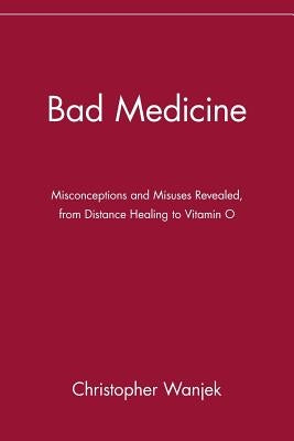 Bad Medicine: Misconceptions and Misuses Revealed, from Distance Healing to Vitamin O by Wanjek, Christopher
