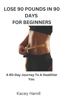 Lose 90 Pounds in 90 Days for Beginners: A 90-Day Journey To A Healthier You by Hamill, Kacey