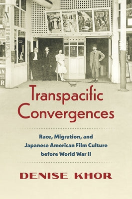 Transpacific Convergences: Race, Migration, and Japanese American Film Culture Before World War II by Khor, Denise