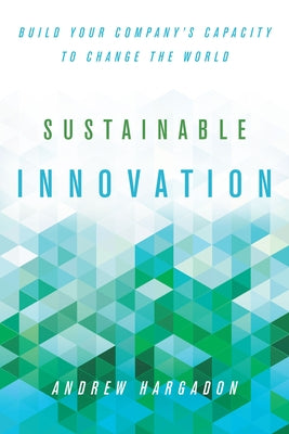 Sustainable Innovation: Build Your Company's Capacity to Change the World by Hargadon, Andrew