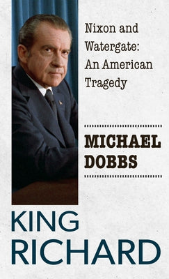 King Richard: Nixon and Watergate: An American Tragedy by Dobbs, Michael