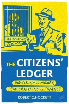 The Citizens' Ledger: Digitizing Our Money, Democratizing Our Finance by Hockett, Robert C.