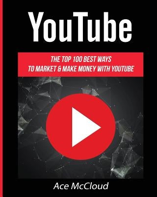 YouTube: The Top 100 Best Ways To Market & Make Money With YouTube by McCloud, Ace