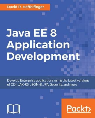 Java EE 8 Application Development: Develop Enterprise applications using the latest versions of CDI, JAX-RS, JSON-B, JPA, Security, and more by Heffelfinger, David R.