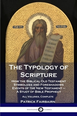 The Typology of Scripture: How the Biblical Old Testament Symbolizes and Foreshadows Events of the New Testament - A Study of Bible Prophecy - Al by Fairbairn, Patrick