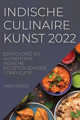 Indische Culinaire Kunst 2022: Eenvoudige En Authentieke Indische Recepten Zonder Complicatie by Naidu, Hari