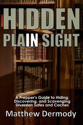 Hidden In Plain Sight: A Prepper's Guide to Hiding, Discovering, and Scavenging Diversion Safes and Caches by Dermody, Matthew