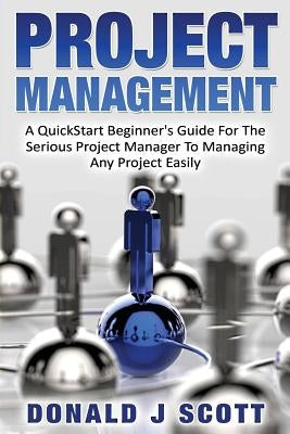 Project Management: A Quick Start Beginner's Guide For The Serious Project Manager To Managing Any Project Easily by Scott, Donald J.