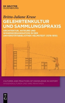 Gelehrtenkultur Und Sammlungspraxis: Architektur, Akteure Und Wissensorganisation in Der Universitätsbibliothek Helmstedt (1576-1810) by Kruse, Britta-Juliane