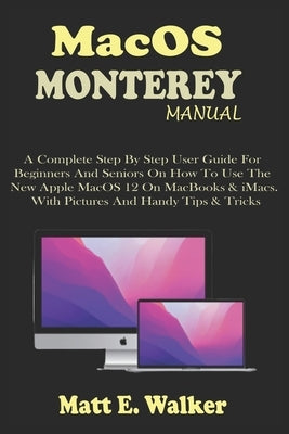 MacOS MONTEREY MANUAL: A Complete Step By Step User Guide For Beginners And Seniors On How To Use The New Apple MacOS 12 On MacBooks & iMacs. by E. Walker, Matt