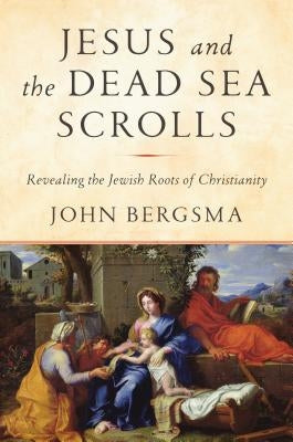 Jesus and the Dead Sea Scrolls: Revealing the Jewish Roots of Christianity by Bergsma, John