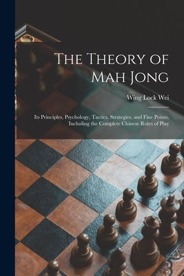 The Theory of Mah Jong; Its Principles, Psychology, Tactics, Strategies, and Fine Points, Including the Complete Chinese Rules of Play by Wei, Wing Lock 1892-