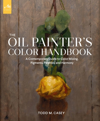 The Oil Painter's Color Handbook: A Contemporary Guide to Color Mixing, Pigments, Palettes, and Harmony by Casey, Todd M.