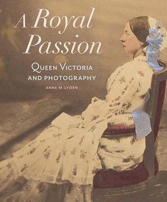 A Royal Passion: Queen Victoria and Photography by Lyden, Anne